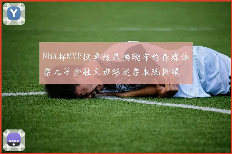 NBA杯MVP投票结果揭晓布伦森媒体票几乎全胜文班球迷票表现抢眼