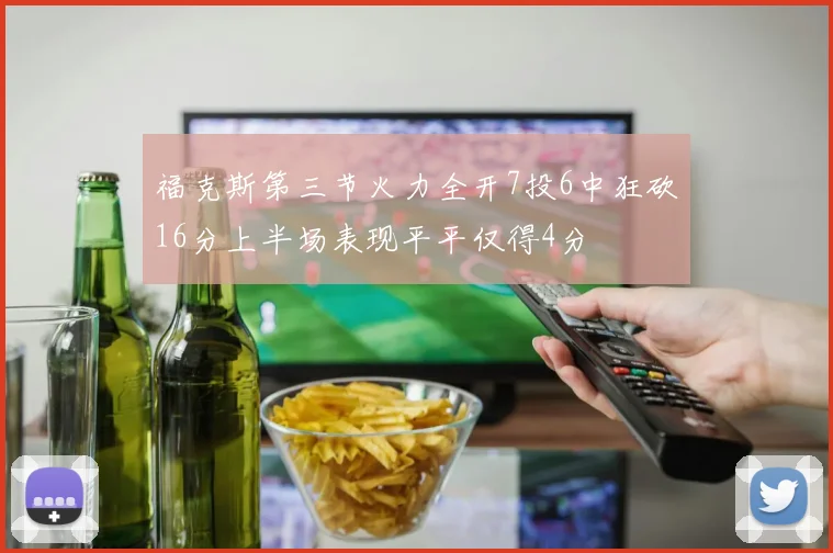 福克斯第三节火力全开7投6中狂砍16分上半场表现平平仅得4分