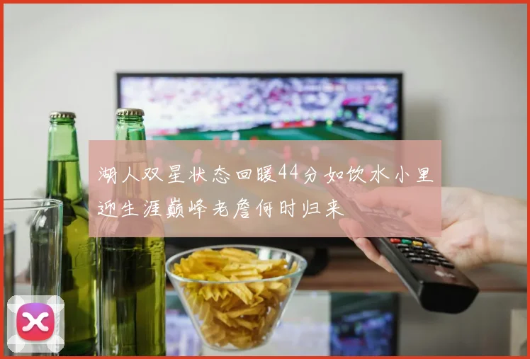 湖人双星状态回暖44分如饮水小里迎生涯巅峰老詹何时归来