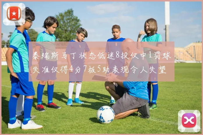 泰瑞斯马丁状态低迷8投仅中1罚球失准仅得4分7板5助表现令人失望