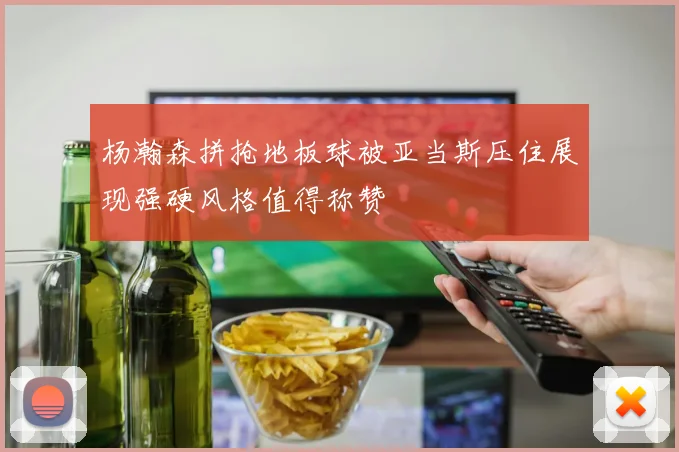杨瀚森拼抢地板球被亚当斯压住展现强硬风格值得称赞