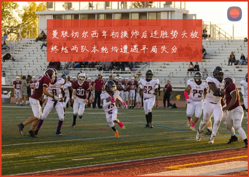 曼联切尔西年初换帅后连胜势头被终结两队本轮均遭遇平局失分