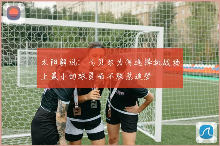 太阳解说：戈贝尔为何选择挑战场上最小的球员而不敢惹追梦