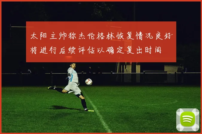 太阳主帅称杰伦格林恢复情况良好将进行后续评估以确定复出时间