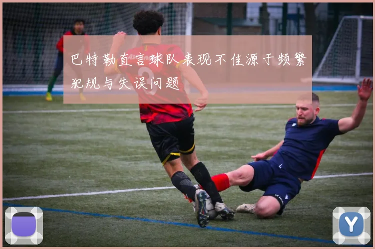 巴特勒直言球队表现不佳源于频繁犯规与失误问题