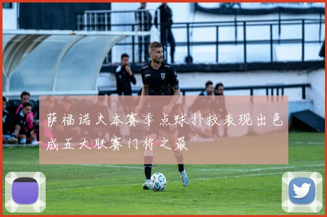 萨福诺夫本赛季点球扑救表现出色成五大联赛门将之最