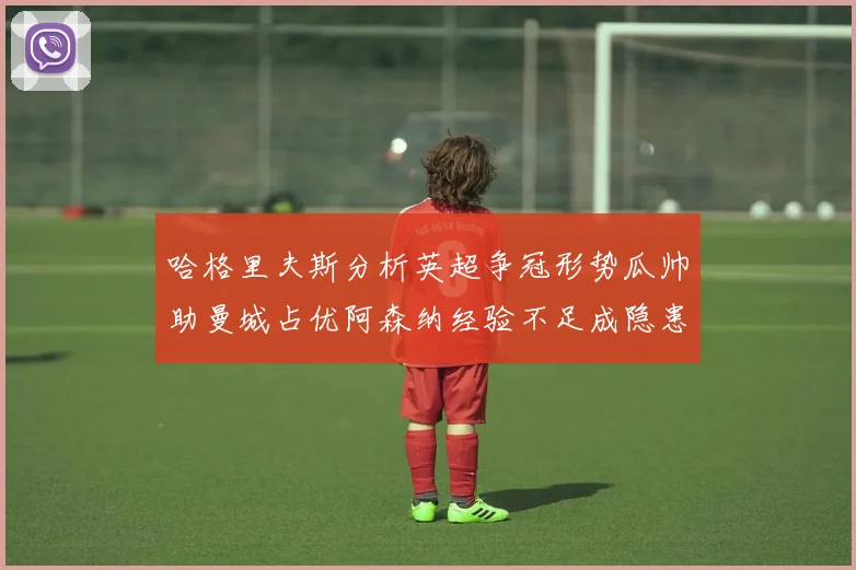 哈格里夫斯分析英超争冠形势瓜帅助曼城占优阿森纳经验不足成隐患