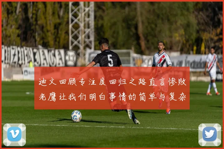 迪文回顾专注度回归之路直言惨败老鹰让我们明白事情的简单与复杂