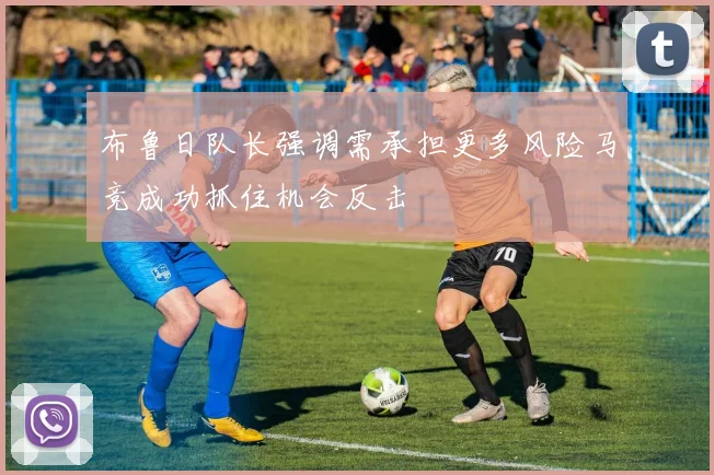 布鲁日队长强调需承担更多风险马竞成功抓住机会反击