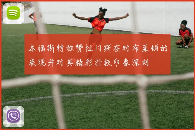 本福斯特称赞拉门斯在对布莱顿的表现并对其精彩扑救印象深刻