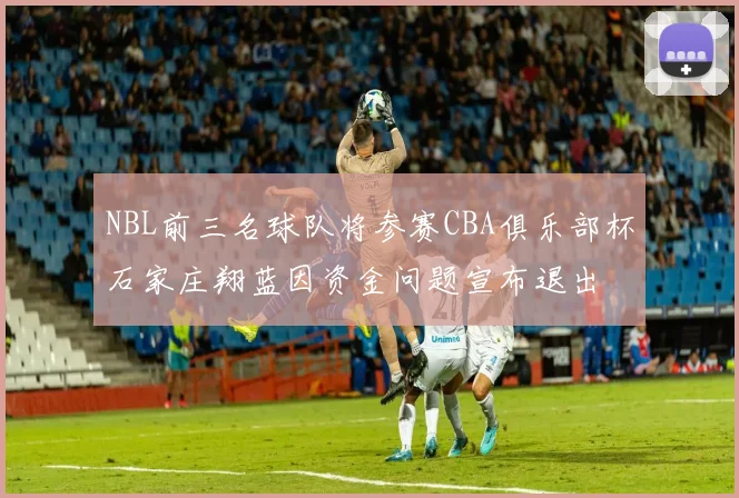 NBL前三名球队将参赛CBA俱乐部杯石家庄翔蓝因资金问题宣布退出