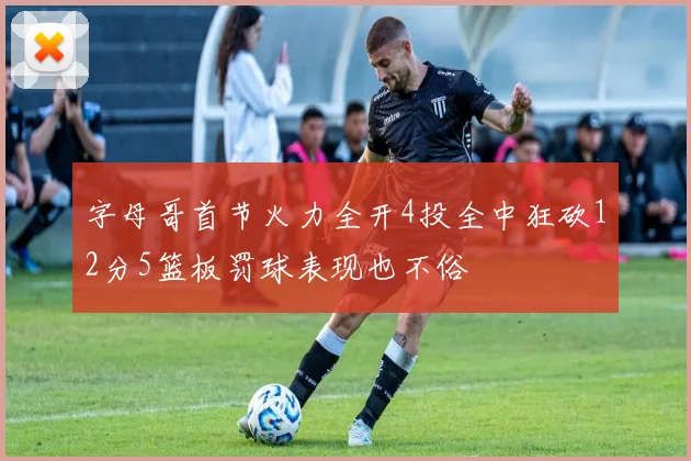 字母哥首节火力全开4投全中狂砍12分5篮板罚球表现也不俗