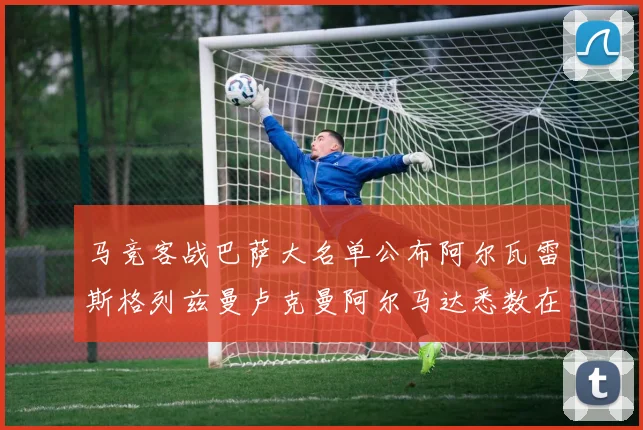 马竞客战巴萨大名单公布阿尔瓦雷斯格列兹曼卢克曼阿尔马达悉数在列
