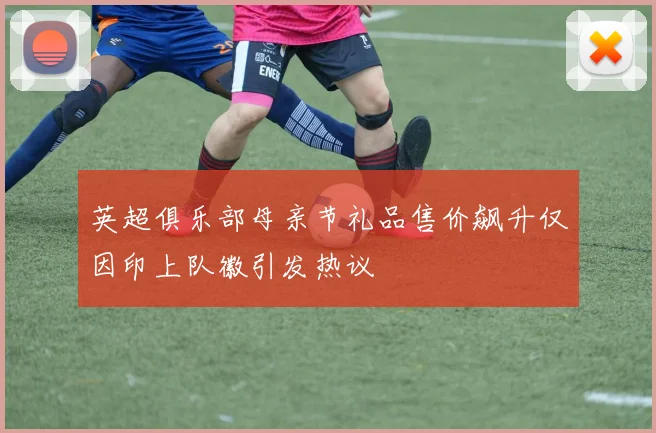 英超俱乐部母亲节礼品售价飙升仅因印上队徽引发热议