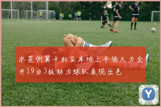 水星侧翼卡利亚库珀上半场火力全开19分3板助力球队表现出色