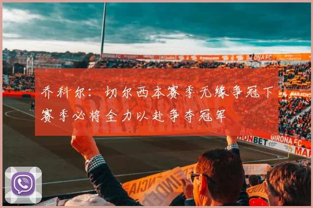 乔科尔：切尔西本赛季无缘争冠下赛季必将全力以赴争夺冠军