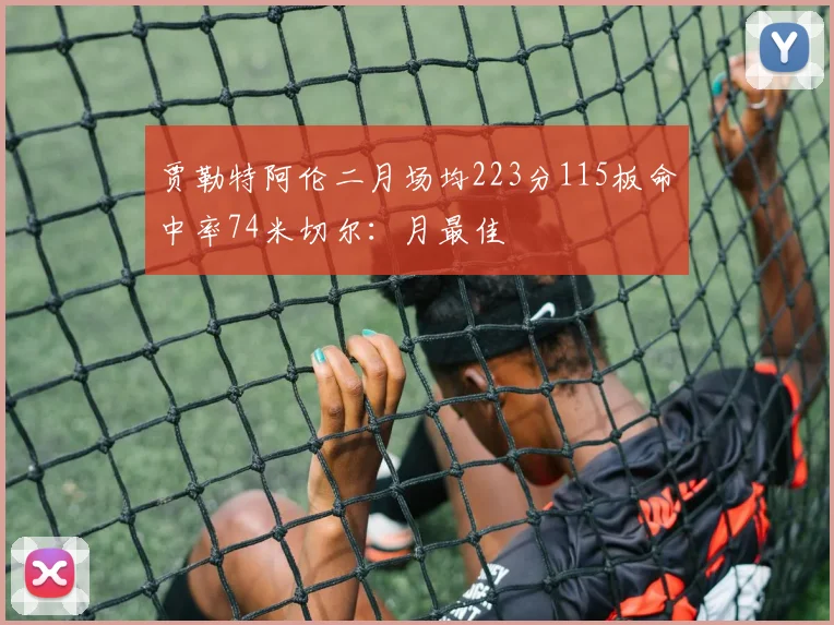 贾勒特阿伦二月场均223分115板命中率74米切尔：月最佳