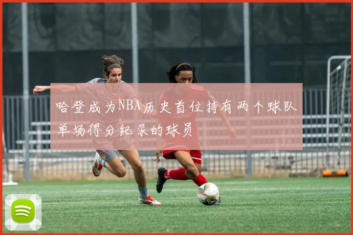 哈登成为NBA历史首位持有两个球队单场得分纪录的球员