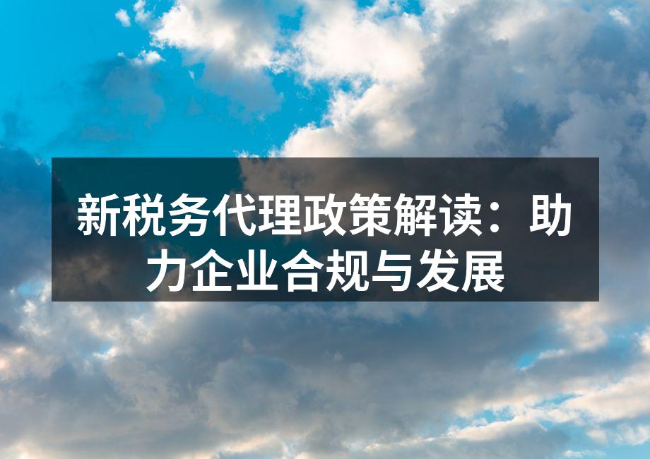 新税务代理政策解读：助力企业合规与发展
